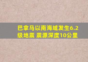 巴拿马以南海域发生6.2级地震 震源深度10公里